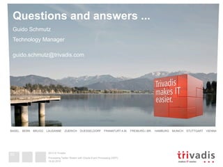 2013 © Trivadis
Questions and answers ...
2013 © Trivadis
BASEL BERN BRUGG LAUSANNE ZUERICH DUESSELDORF FRANKFURT A.M. FREIBURG I.BR. HAMBURG MUNICH STUTTGART VIENNA 
Guido Schmutz
Technology Manager
guido.schmutz@trivadis.com
19.02.2014
Processing Twitter Stream with Oracle Event Processing (OEP)
55
 