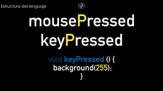 Estructura del lenguaje
mousePressed
keyPressed
void keyPressed () {
background(255);
}
 