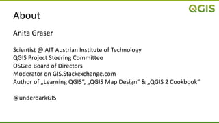 About
Anita Graser
Scientist @ AIT Austrian Institute of Technology
QGIS Project Steering Committee
OSGeo Board of Directors
Moderator on GIS.Stackexchange.com
Author of „Learning QGIS“, „QGIS Map Design“ & „QGIS 2 Cookbook“
@underdarkGIS
 