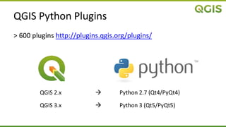 QGIS Python Plugins
> 600 plugins http://plugins.qgis.org/plugins/
QGIS 2.x  Python 2.7 (Qt4/PyQt4)
QGIS 3.x  Python 3 (Qt5/PyQt5)
 