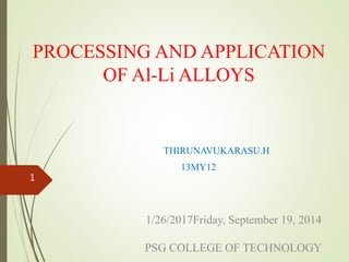 PROCESSING AND APPLICATION
OF Al-Li ALLOYS
THIRUNAVUKARASU.H
13MY12
1/26/2017Friday, September 19, 2014
PSG COLLEGE OF TECHNOLOGY
1
 