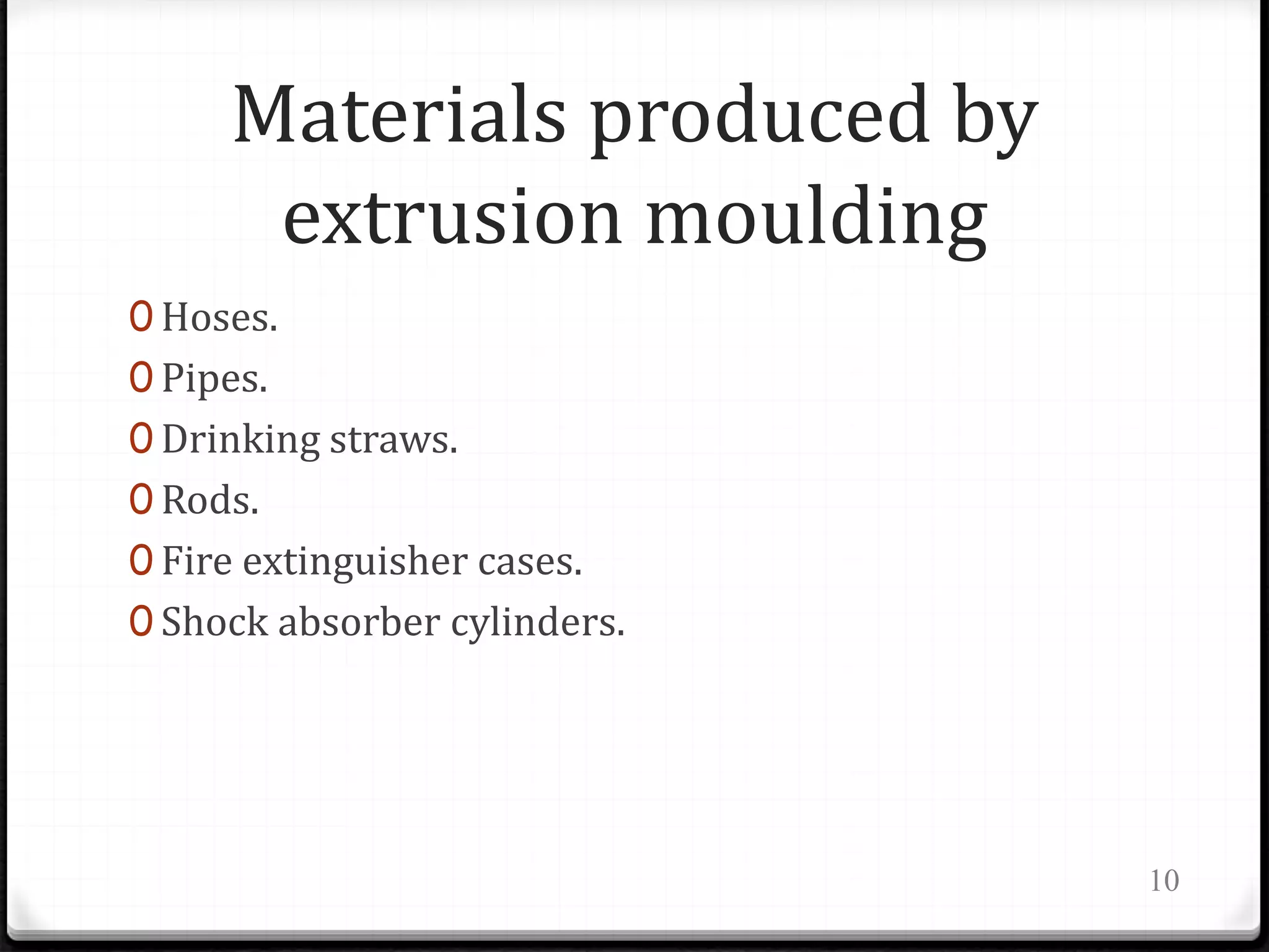 Materials produced by
extrusion moulding
0 Hoses.
0 Pipes.
0 Drinking straws.
0 Rods.
0 Fire extinguisher cases.
0 Shock absorber cylinders.
10
 