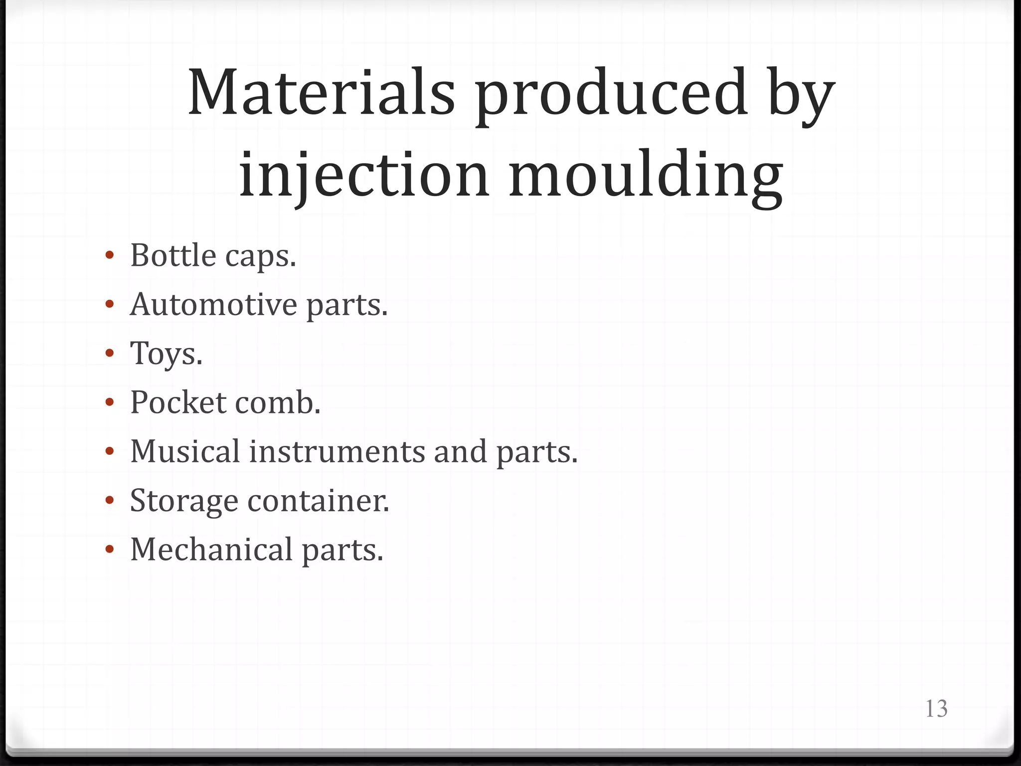 Materials produced by
injection moulding
• Bottle caps.
• Automotive parts.
• Toys.
• Pocket comb.
• Musical instruments and parts.
• Storage container.
• Mechanical parts.
13
 