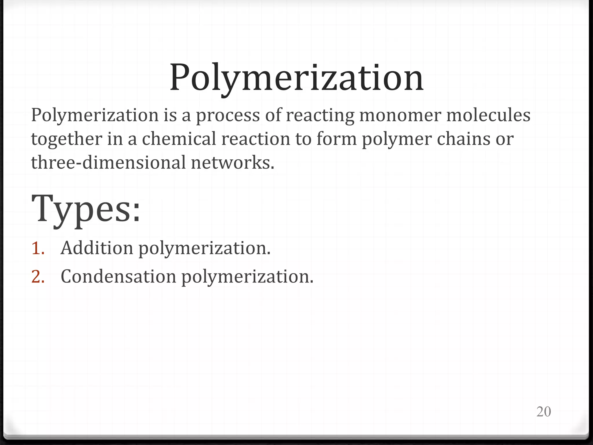 Polymerization
Polymerization is a process of reacting monomer molecules
together in a chemical reaction to form polymer chains or
three-dimensional networks.
Types:
1. Addition polymerization.
2. Condensation polymerization.
20
 