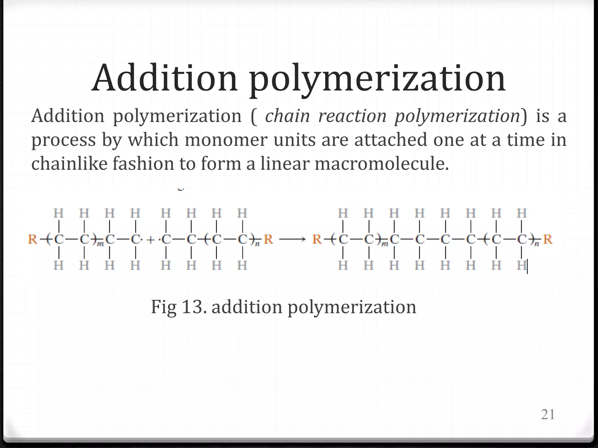 Addition polymerization
Addition polymerization ( chain reaction polymerization) is a
process by which monomer units are attached one at a time in
chainlike fashion to form a linear macromolecule.
Fig 13. addition polymerization
21
 
