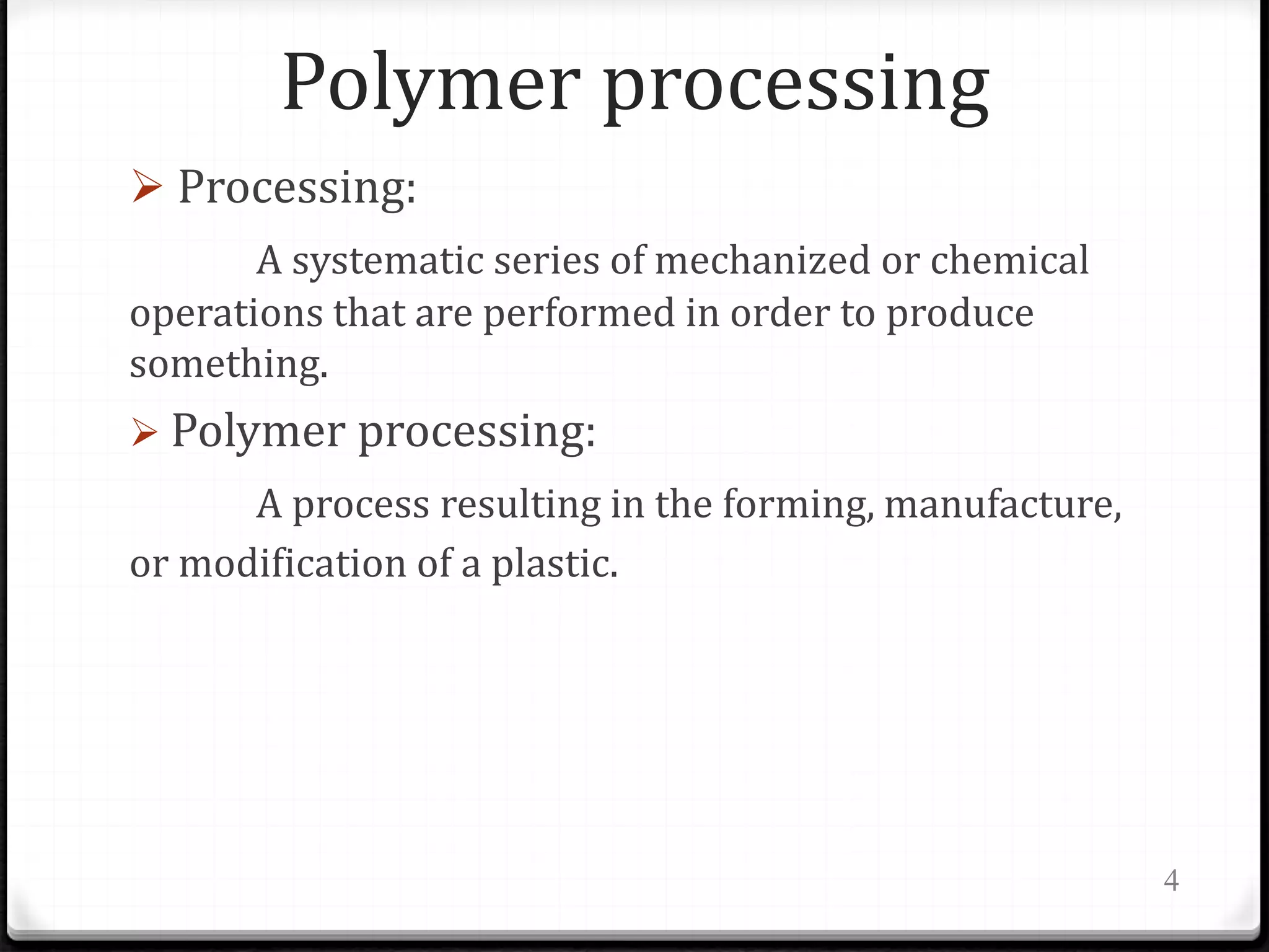 Polymer processing
 Processing:
A systematic series of mechanized or chemical
operations that are performed in order to produce
something.
 Polymer processing:
A process resulting in the forming, manufacture,
or modification of a plastic.
4
 