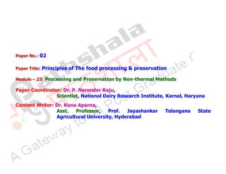 Paper No.: 02
Paper Title: Principles of The food processing & preservation
Module – 23: Processing and Preservation by Non-thermal Methods
Paper Coordinator: Dr. P. Narender Raju,
Scientist, National Dairy Research Institute, Karnal, Haryana
Content Writer: Dr. Kuna Aparna,
Asst. Professor, Prof. Jayashankar Telangana State
Agricultural University, Hyderabad
 