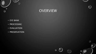 OVERVIEW
• EYE BANK
• PROCESSING
• EVALUATION
• PRESERVATION
 