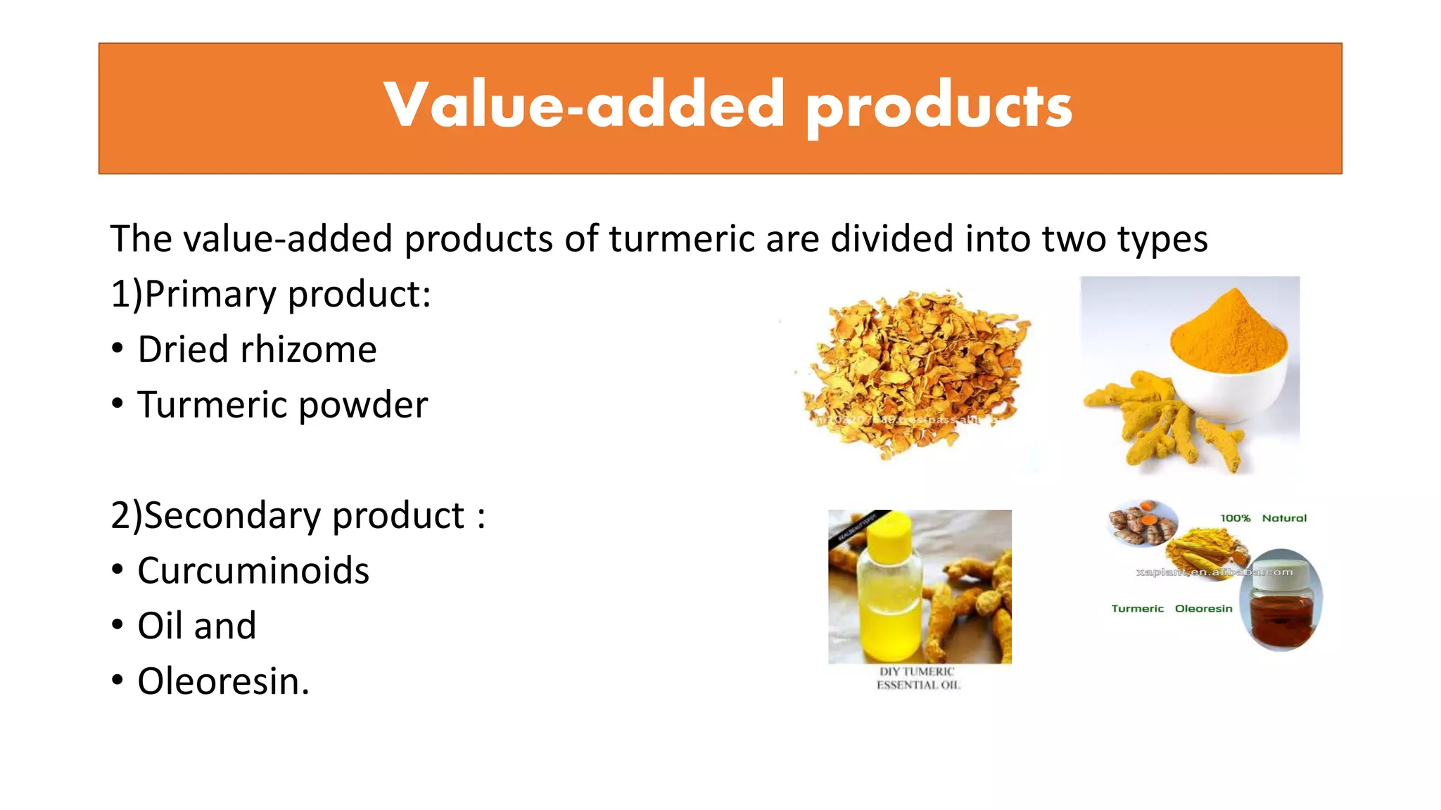 Value-added products
The value-added products of turmeric are divided into two types
1)Primary product:
• Dried rhizome
• Turmeric powder
2)Secondary product :
• Curcuminoids
• Oil and
• Oleoresin.
 