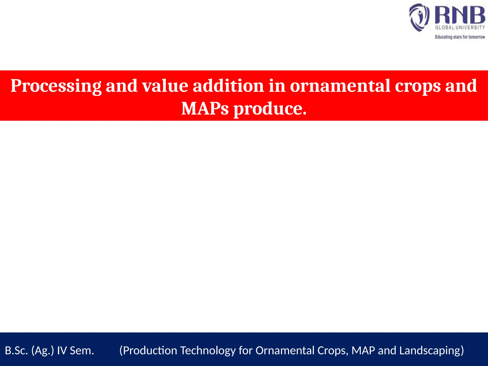 Processing and value addition in ornamental crops and
MAPs produce.
B.Sc. (Ag.) IV Sem. (Production Technology for Ornamental Crops, MAP and Landscaping)
 