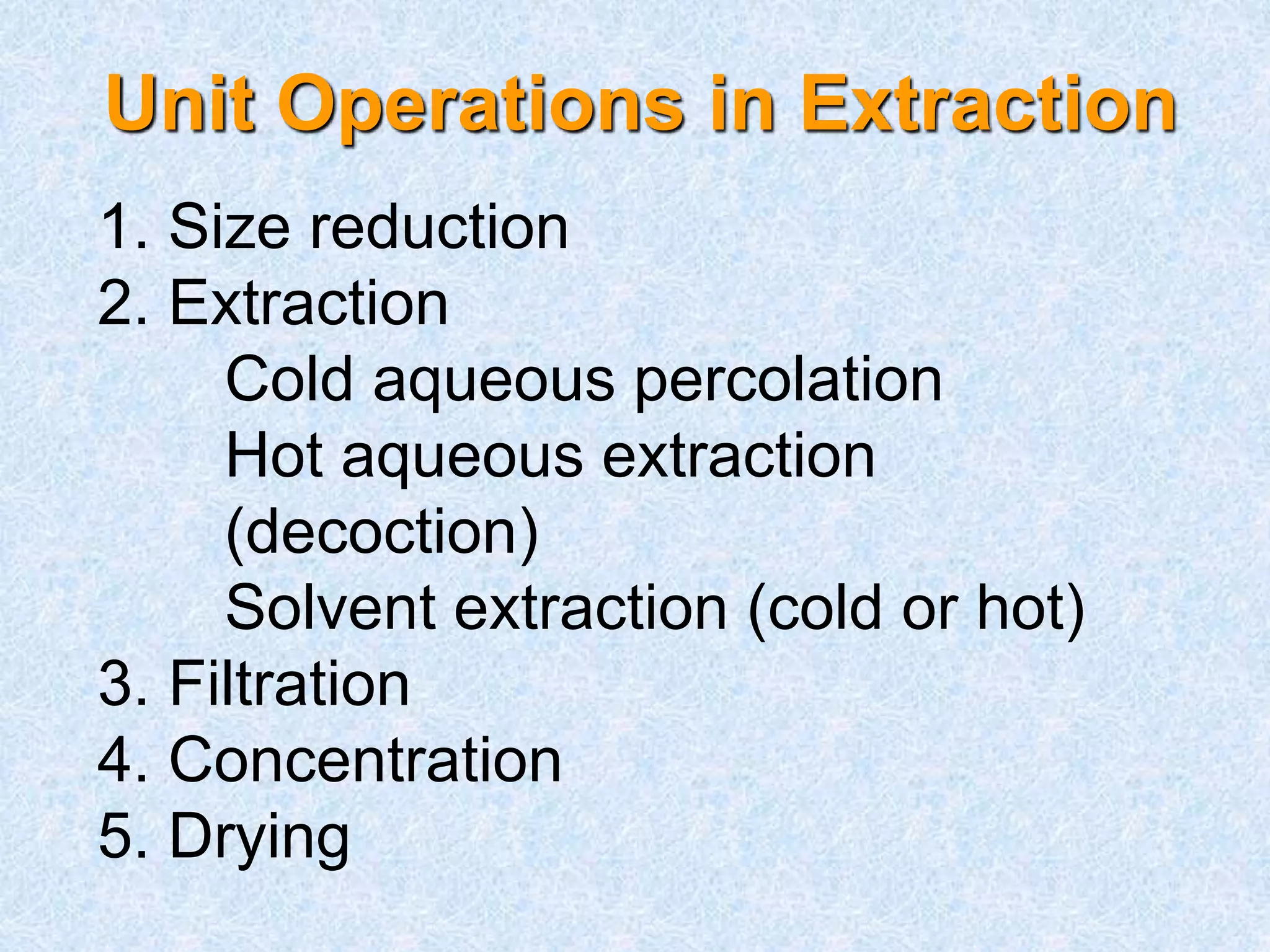 Unit Operations in Extraction
1. Size reduction
2. Extraction
Cold aqueous percolation
Hot aqueous extraction
(decoction)
Solvent extraction (cold or hot)
3. Filtration
4. Concentration
5. Drying
 
