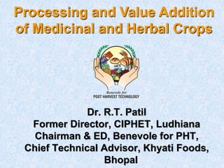 Processing and Value Addition
of Medicinal and Herbal Crops
Dr. R.T. Patil
Former Director, CIPHET, Ludhiana
Chairman & ED, Benevole for PHT,
Chief Technical Advisor, Khyati Foods,
Bhopal
 