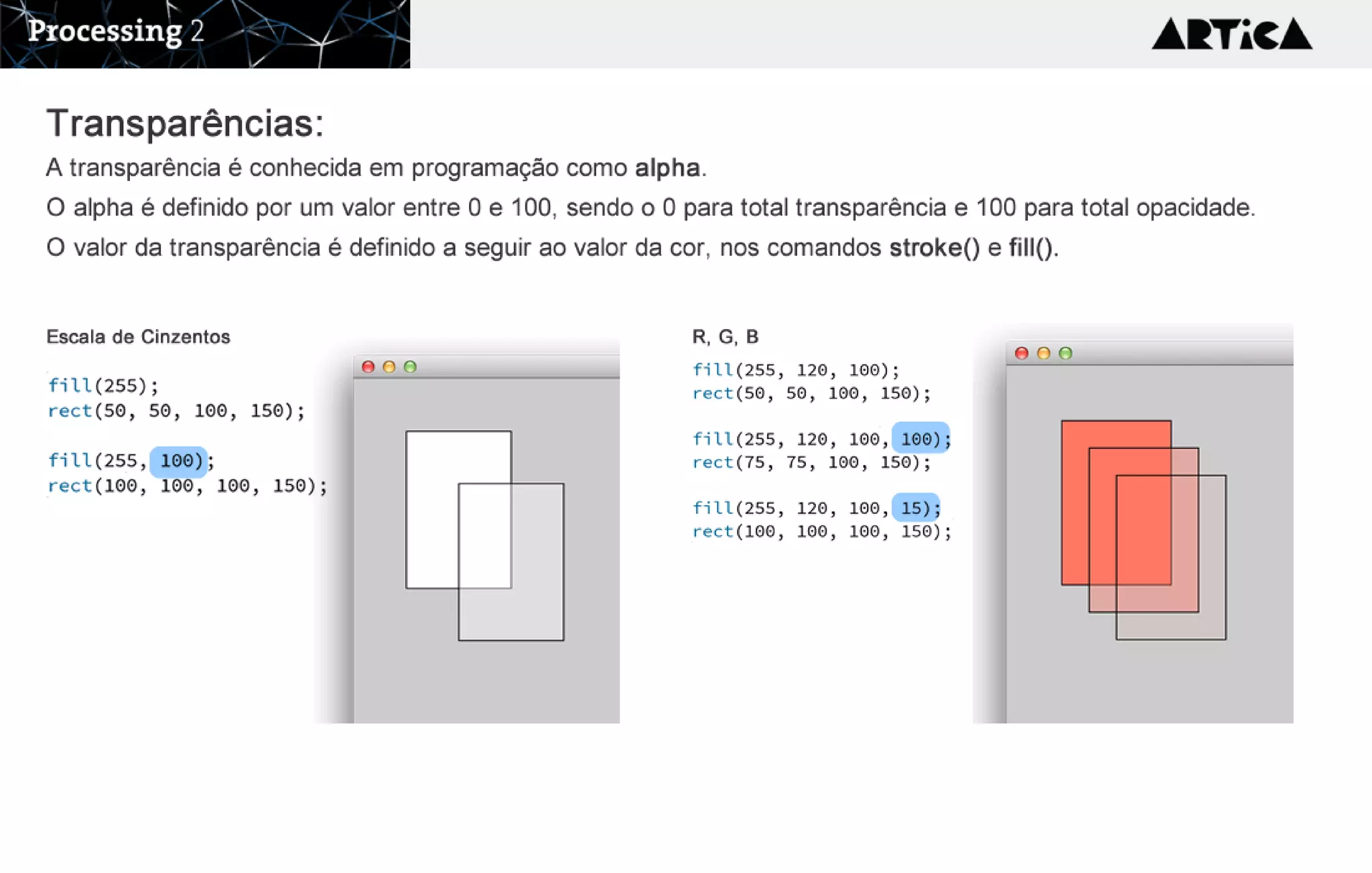 T r a n s p a r ê n c ia s : 
A transparência é conhecida em programação como alpha. 
O alpha é definido por um valor entre 0 e 100, sendo o 0 para total transparência e 100 para total opacidade.
O valor da transparência é definido a seguir ao valor da cor, nos comandos stroke() e fill().
Escala de Cinzentos R, G, B
 