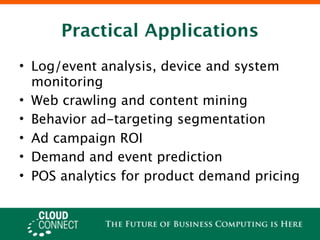 Practical Applications
• Log/event analysis, device and system
  monitoring
• Web crawling and content mining
• Behavior ad-targeting segmentation
• Ad campaign ROI
• Demand and event prediction
• POS analytics for product demand pricing
 
