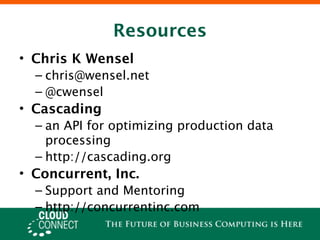 Resources
• Chris K Wensel
  – chris@wensel.net
  – @cwensel
• Cascading
  – an API for optimizing production data
    processing
  – http://cascading.org
• Concurrent, Inc.
  – Support and Mentoring
  – http://concurrentinc.com
 
