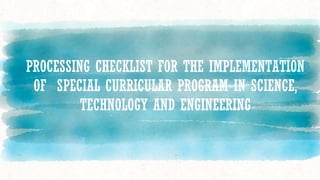 PROCESSING CHECKLIST FOR THE IMPLEMENTATION
OF SPECIAL CURRICULAR PROGRAM IN SCIENCE,
TECHNOLOGY AND ENGINEERING
 