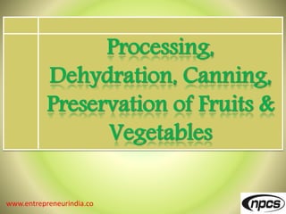 www.entrepreneurindia.co
Processing,
Dehydration, Canning,
Preservation of Fruits &
Vegetables
 