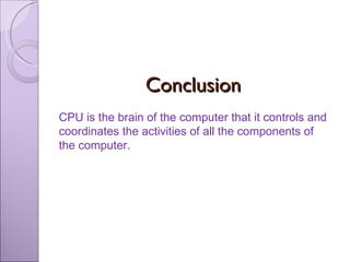 Conclusion CPU is the brain of the computer that it controls and coordinates the activities of all the components of the computer. 