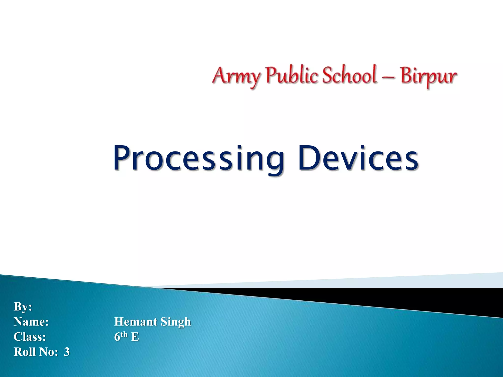 Processing Devices
By:
Name: Hemant Singh
Class: 6th E
Roll No: 3