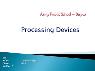 Processing Devices
By:
Name: Hemant Singh
Class: 6th E
Roll No: 3
 