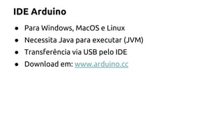 IDE Arduino 
● Para Windows, MacOS e Linux 
● Necessita Java para executar (JVM) 
● Transferência via USB pelo IDE 
● Download em: www.arduino.cc 
 