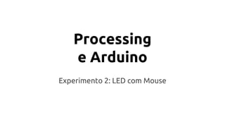 Processing 
e Arduino 
Experimento 2: LED com Mouse 
 