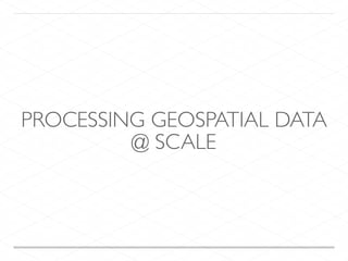 PROCESSING GEOSPATIAL DATA
@ SCALE
 