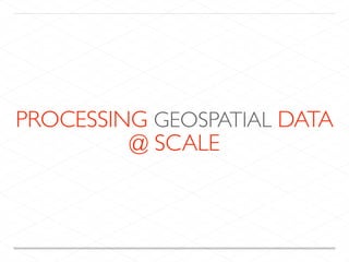 PROCESSING GEOSPATIAL DATA
@ SCALE
 