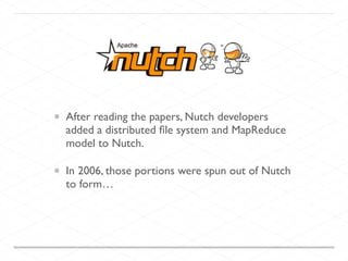 After reading the papers, Nutch developers
added a distributed ﬁle system and MapReduce
model to Nutch.
In 2006, those portions were spun out of Nutch
to form…
 