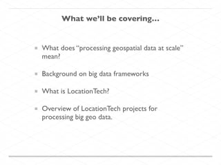 What we’ll be covering…
What does “processing geospatial data at scale”
mean?
Background on big data frameworks
What is LocationTech?
Overview of LocationTech projects for
processing big geo data.
 