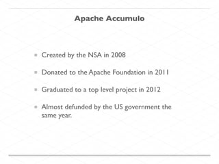 Apache Accumulo
Created by the NSA in 2008
Donated to the Apache Foundation in 2011
Graduated to a top level project in 2012
Almost defunded by the US government the
same year.
 