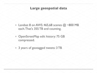 Large geospatial data
Landsat 8 on AWS: 465,68 scenes @ ~800 MB
each.That's 355 TB and counting.
OpenStreetMap edit history: 75 GB
compressed.
3 years of geotagged tweets: 3 TB
 
