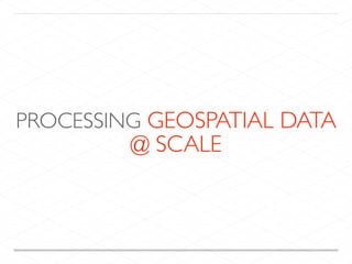 PROCESSING GEOSPATIAL DATA
@ SCALE
 