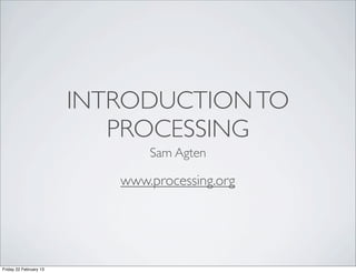 INTRODUCTION TO
                           PROCESSING
                               Sam Agten

                           www.processing.org




Friday 22 February 13
 