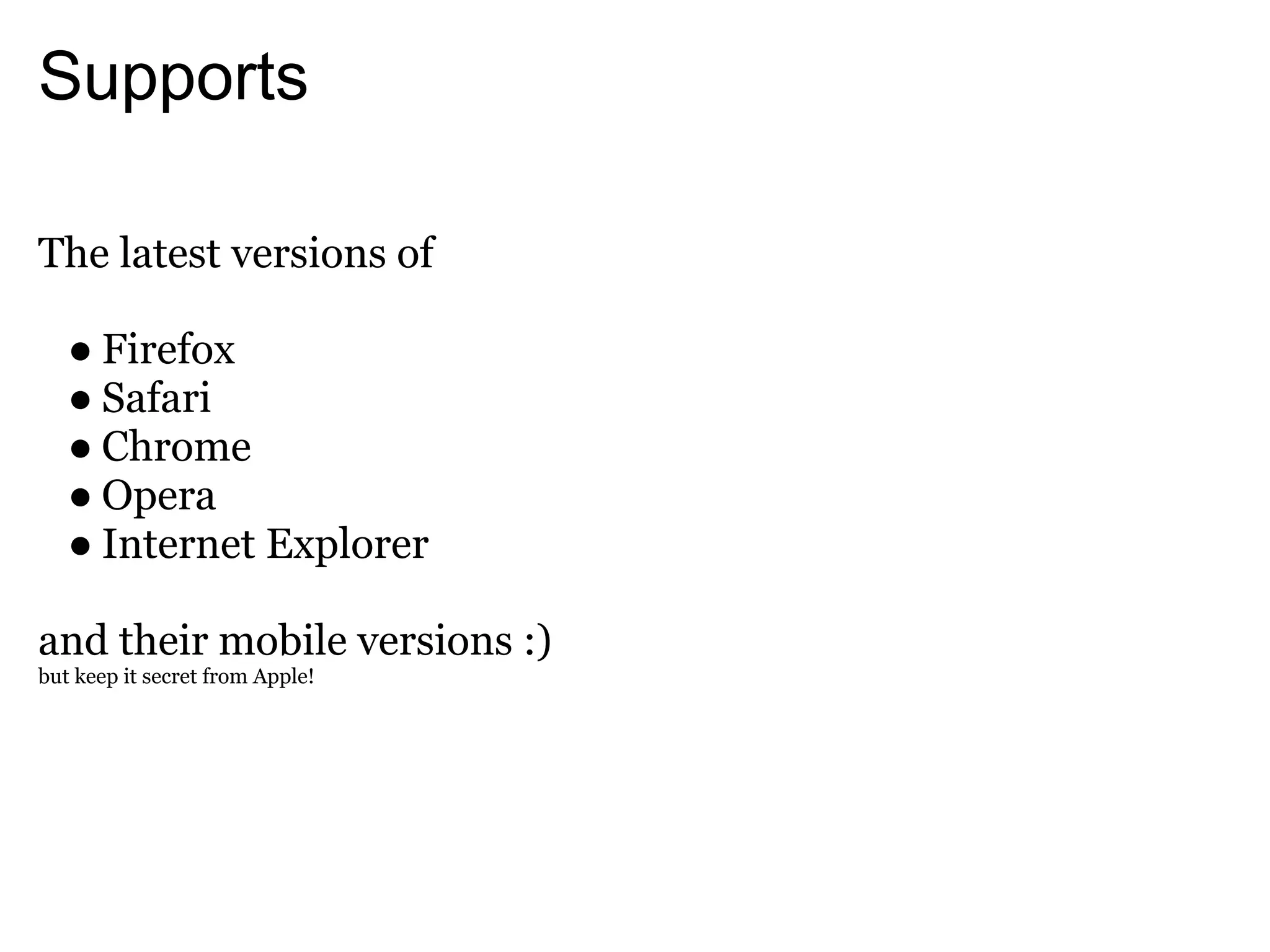 Supports

The latest versions of

   ● Firefox
   ● Safari
   ● Chrome
   ● Opera
   ● Internet Explorer

and their mobile versions :)
but keep it secret from Apple!
 