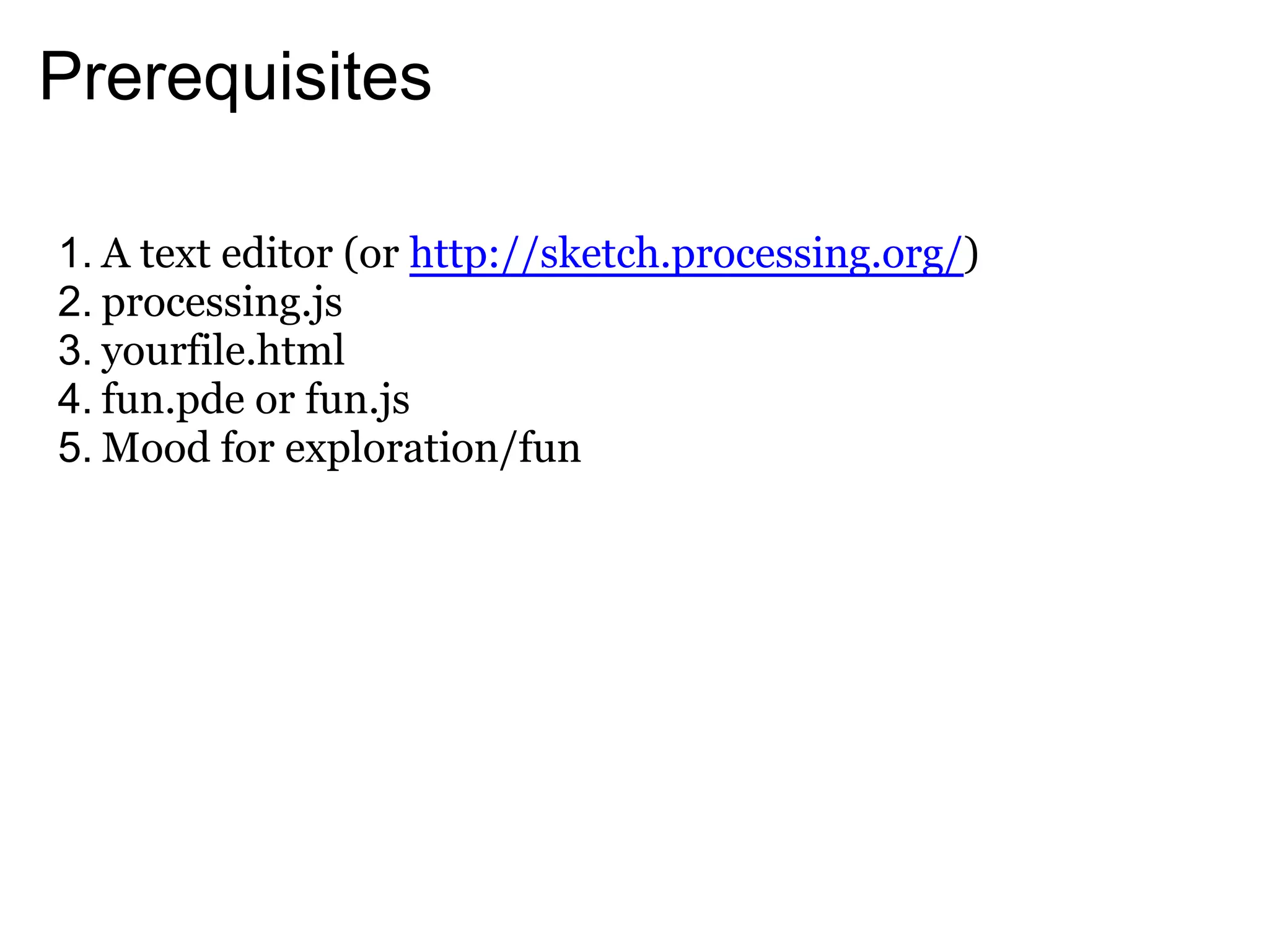 Prerequisites

1. A text editor (or http://sketch.processing.org/)
2. processing.js
3. yourfile.html
4. fun.pde or fun.js
5. Mood for exploration/fun
 