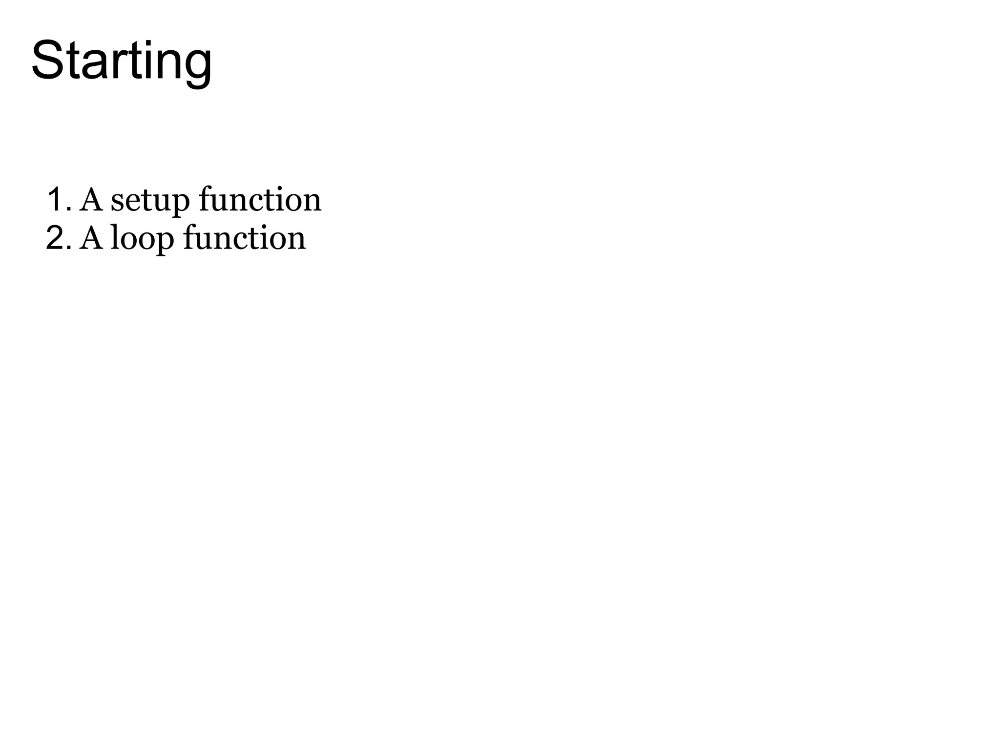 Starting

1. A setup function
2. A loop function
 