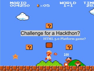 Challenge for a Hackthon?
         HTML 5.0 Platform game?
 