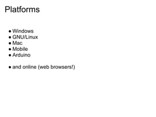 Platforms

● Windows
● GNU/Linux
● Mac
● Mobile
● Arduino

● and online (web browsers!)
 