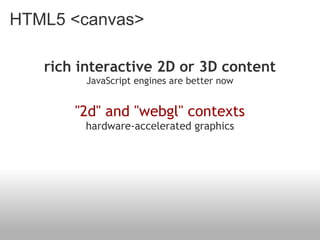 HTML5 <canvas>

   rich interactive 2D or 3D content
         JavaScript engines are better now
                          
       "2d" and "webgl" contexts
        hardware-accelerated graphics
 