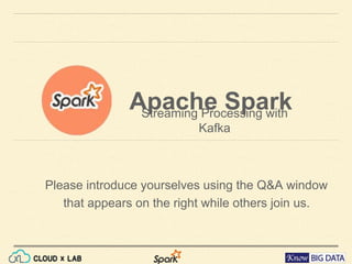 Apache Spark
Streaming Processing with Kafka
Please introduce yourselves using the Q&A window that
appears on the right while others join us.
 