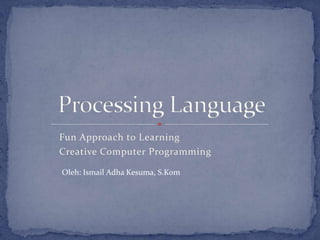 Fun Approach to Learning
Creative Computer Programming
Oleh: Ismail Adha Kesuma, S.Kom
 