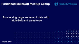 Processing large volume of data with
MuleSoft and salesforce
Faridabad MuleSoft Meetup Group
July 15, 2023
 