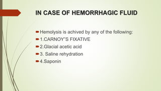 IN CASE OF HEMORRHAGIC FLUID
Hemolysis is achived by any of the following:
1.CARNOY”S FIXATIVE
2.Glacial acetic acid
3. Saline rehydration
4.Saponin
 