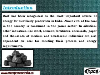 www.entrepreneurindia.co
Introduction
Coal has been recognized as the most important source of
energy for electricity gene...