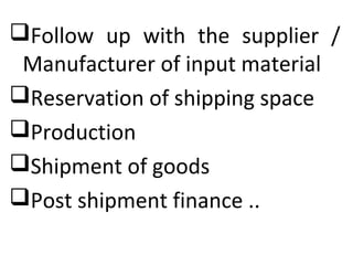 Follow up with the supplier /
Manufacturer of input material
Reservation of shipping space
Production
Shipment of goods
Post shipment finance ..
 