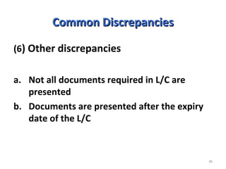 36
Common DiscrepanciesCommon Discrepancies
(6) Other discrepancies
a. Not all documents required in L/C are
presented
b. Documents are presented after the expiry
date of the L/C
 