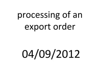 processing of an
export order
04/09/2012
 