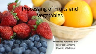 Processing of Fruits and
Vegetables
Mohammad Muhaiminul islam
Bsc in Food Engineering
University of Debrecen
 