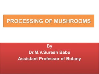 PROCESSING OF MUSHROOMS
By
Dr.M.V.Suresh Babu
Assistant Professor of Botany
 